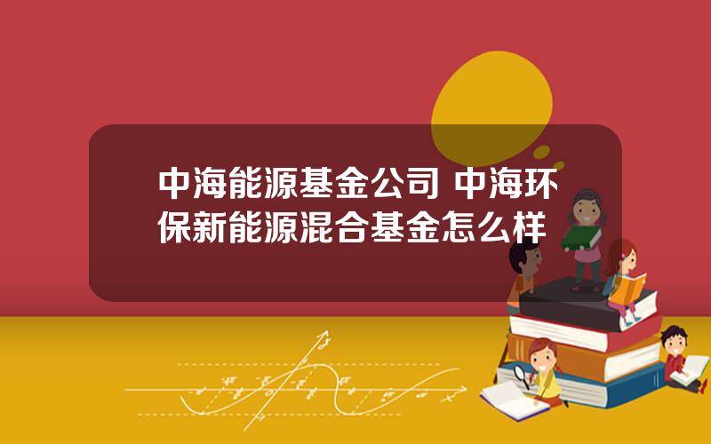 中海能源基金公司 中海环保新能源混合基金怎么样